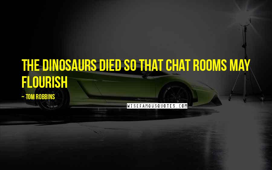 Tom Robbins Quotes: The dinosaurs died so that chat rooms may flourish