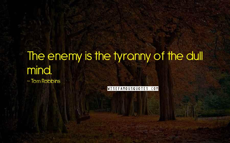 Tom Robbins Quotes: The enemy is the tyranny of the dull mind.