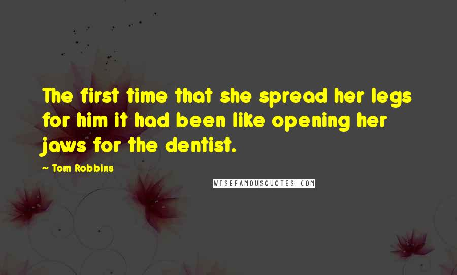 Tom Robbins Quotes: The first time that she spread her legs for him it had been like opening her jaws for the dentist.