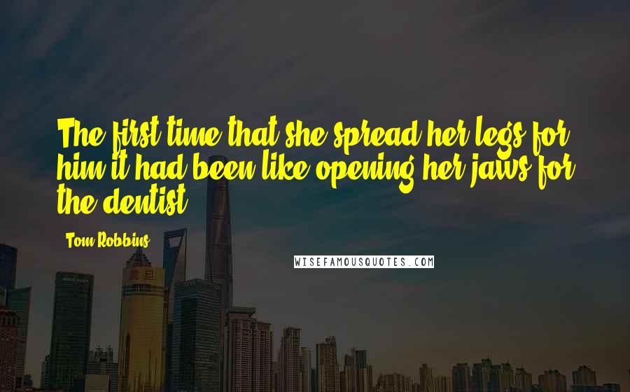 Tom Robbins Quotes: The first time that she spread her legs for him it had been like opening her jaws for the dentist.