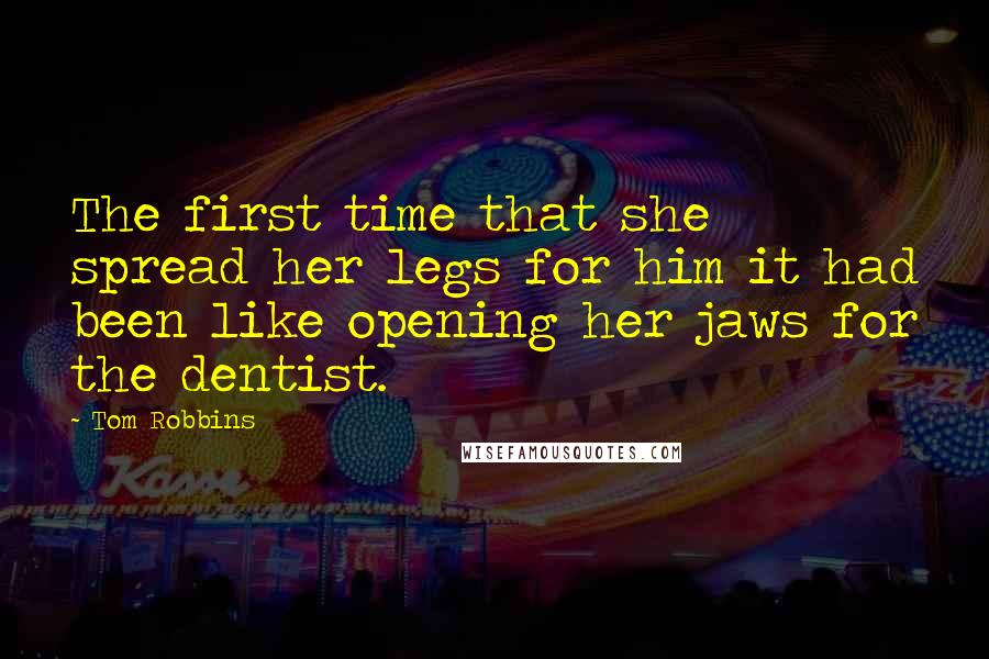 Tom Robbins Quotes: The first time that she spread her legs for him it had been like opening her jaws for the dentist.