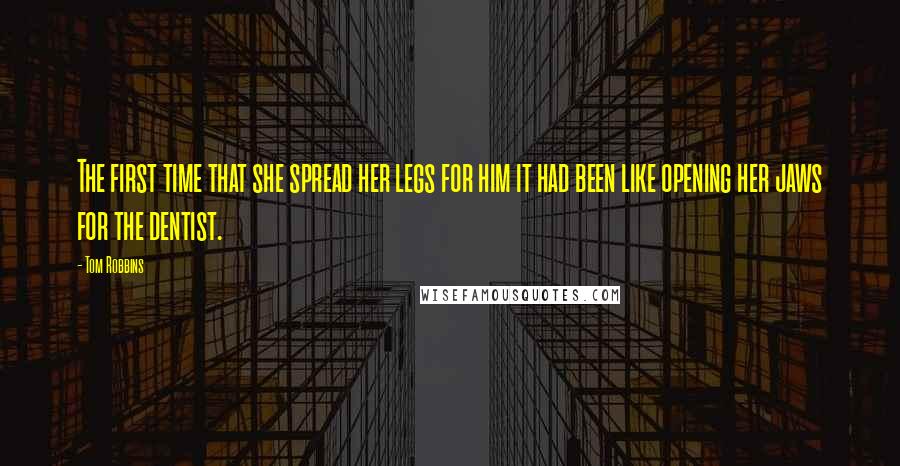 Tom Robbins Quotes: The first time that she spread her legs for him it had been like opening her jaws for the dentist.
