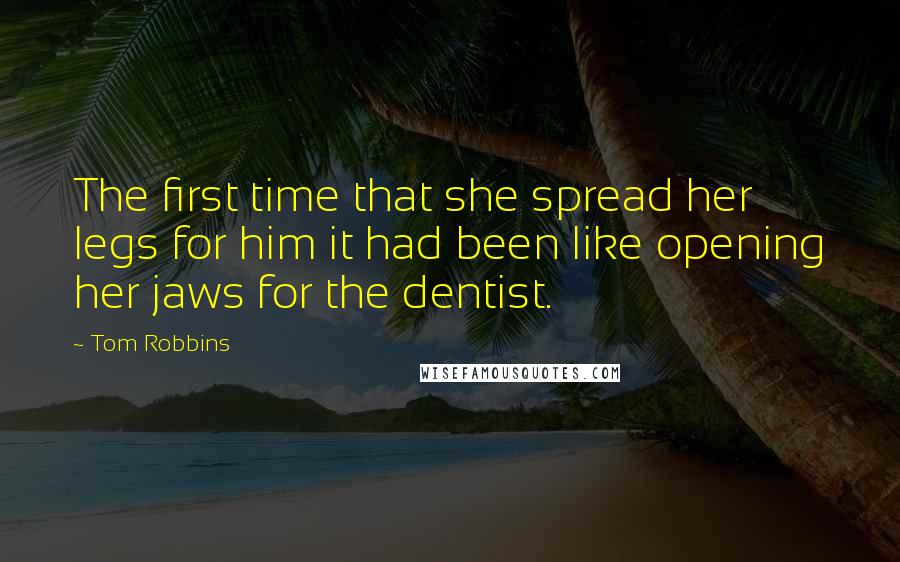 Tom Robbins Quotes: The first time that she spread her legs for him it had been like opening her jaws for the dentist.