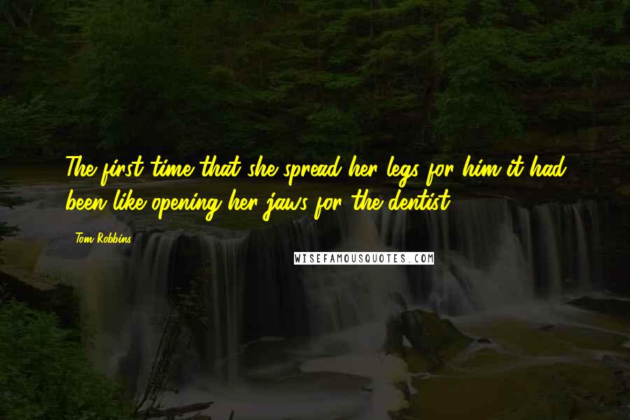 Tom Robbins Quotes: The first time that she spread her legs for him it had been like opening her jaws for the dentist.