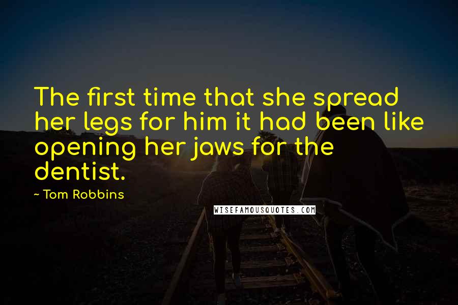 Tom Robbins Quotes: The first time that she spread her legs for him it had been like opening her jaws for the dentist.