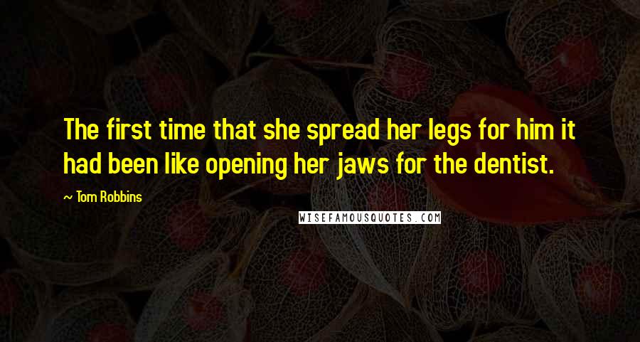 Tom Robbins Quotes: The first time that she spread her legs for him it had been like opening her jaws for the dentist.