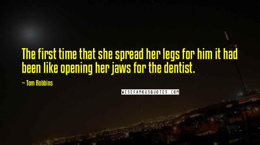 Tom Robbins Quotes: The first time that she spread her legs for him it had been like opening her jaws for the dentist.