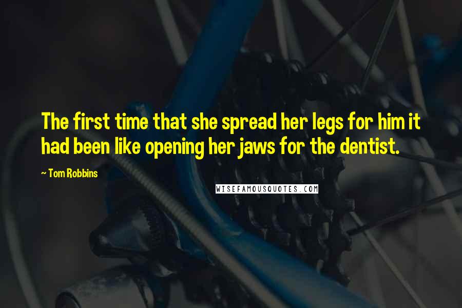 Tom Robbins Quotes: The first time that she spread her legs for him it had been like opening her jaws for the dentist.