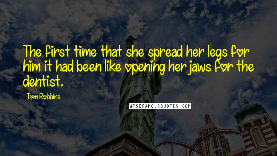 Tom Robbins Quotes: The first time that she spread her legs for him it had been like opening her jaws for the dentist.