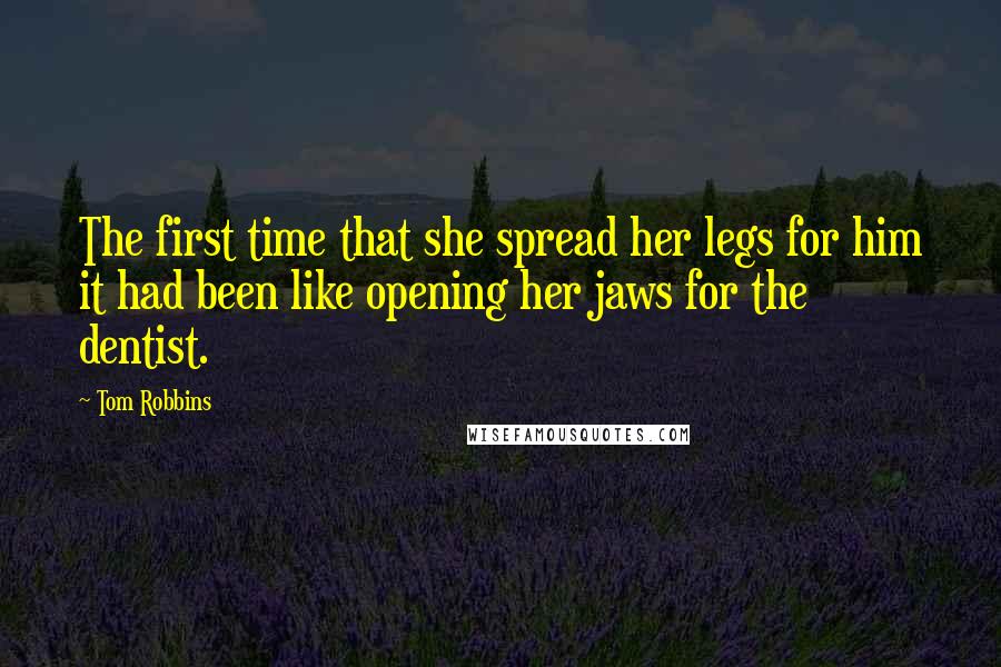 Tom Robbins Quotes: The first time that she spread her legs for him it had been like opening her jaws for the dentist.