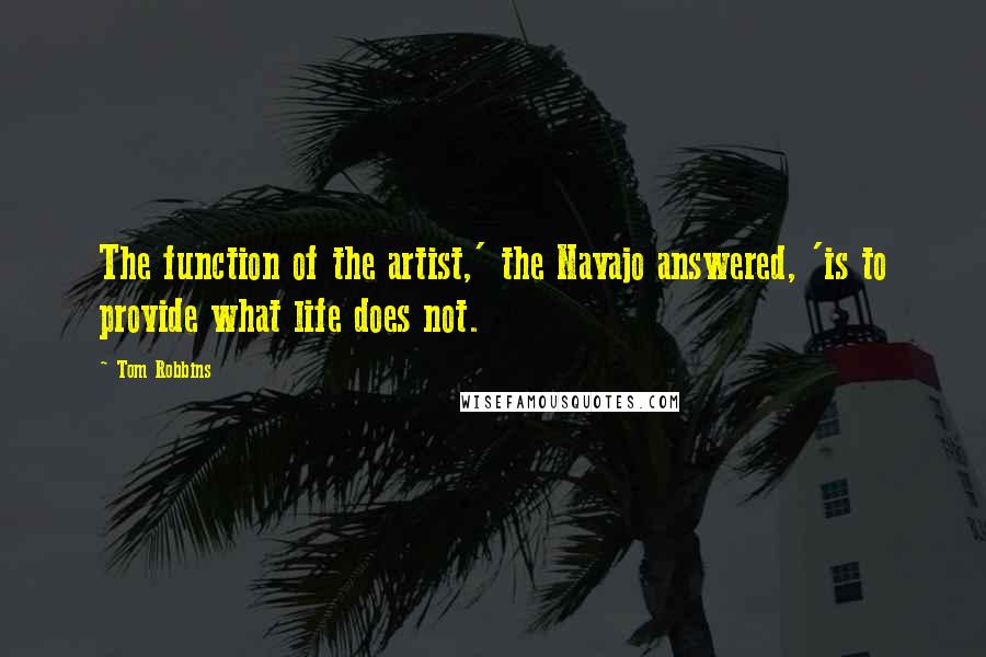 Tom Robbins Quotes: The function of the artist,' the Navajo answered, 'is to provide what life does not.