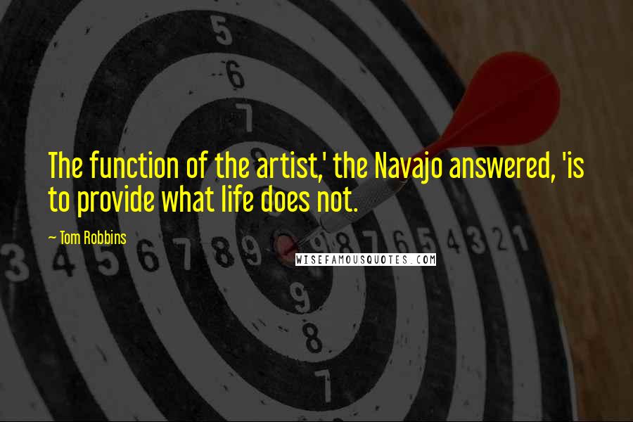 Tom Robbins Quotes: The function of the artist,' the Navajo answered, 'is to provide what life does not.