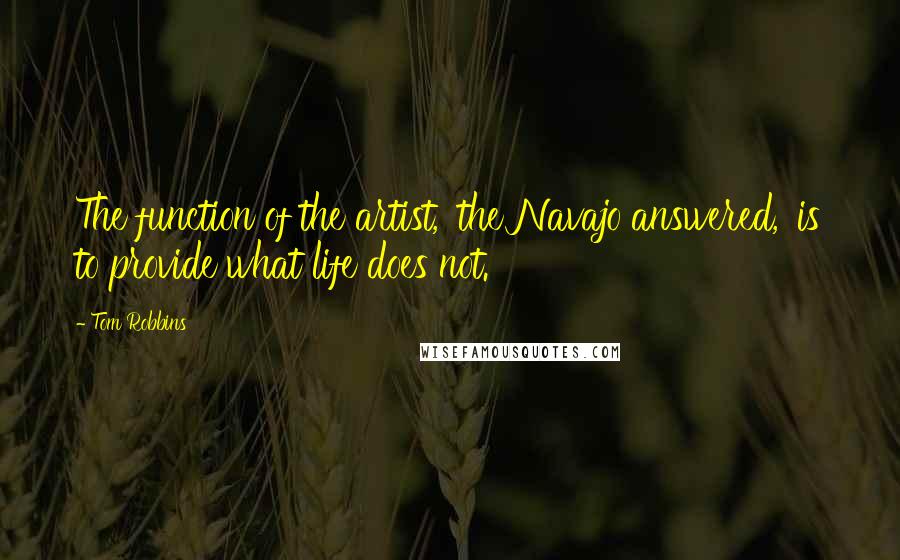 Tom Robbins Quotes: The function of the artist,' the Navajo answered, 'is to provide what life does not.