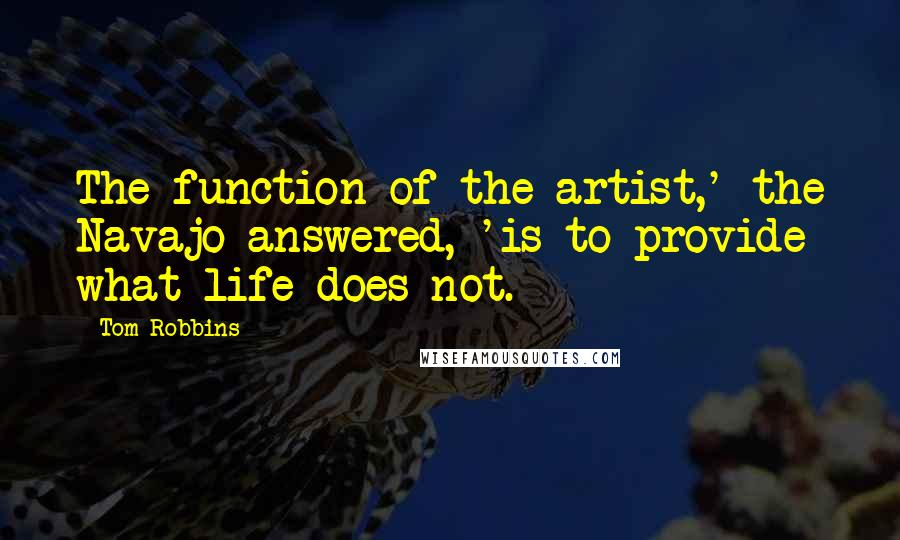 Tom Robbins Quotes: The function of the artist,' the Navajo answered, 'is to provide what life does not.