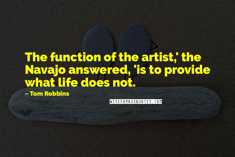 Tom Robbins Quotes: The function of the artist,' the Navajo answered, 'is to provide what life does not.