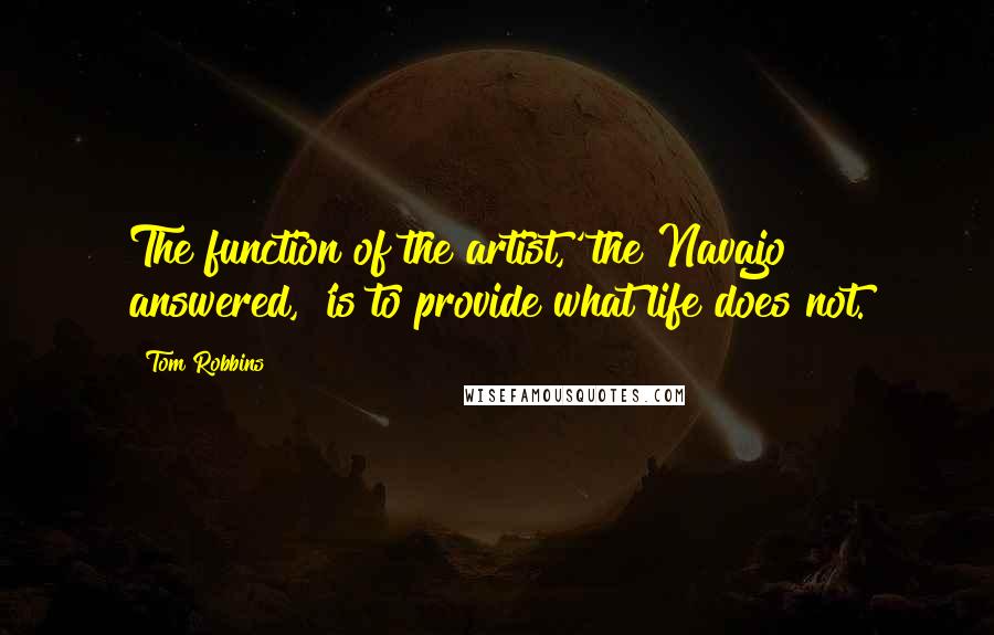 Tom Robbins Quotes: The function of the artist,' the Navajo answered, 'is to provide what life does not.