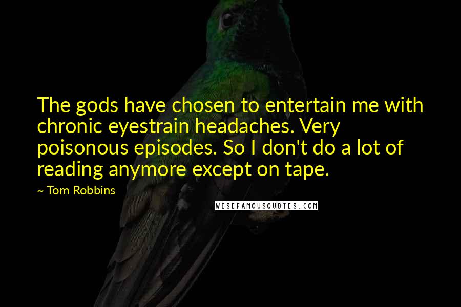 Tom Robbins Quotes: The gods have chosen to entertain me with chronic eyestrain headaches. Very poisonous episodes. So I don't do a lot of reading anymore except on tape.