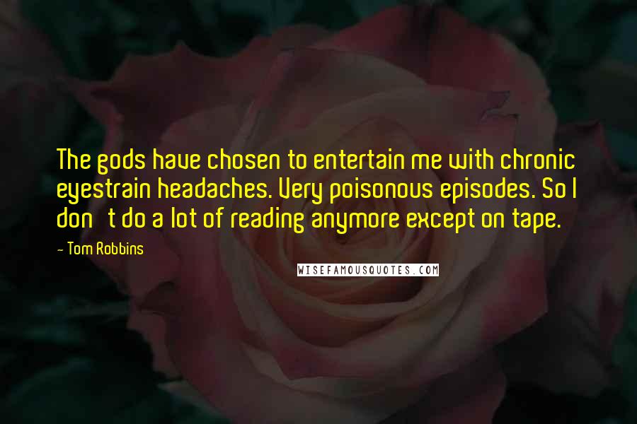 Tom Robbins Quotes: The gods have chosen to entertain me with chronic eyestrain headaches. Very poisonous episodes. So I don't do a lot of reading anymore except on tape.
