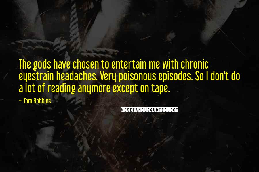 Tom Robbins Quotes: The gods have chosen to entertain me with chronic eyestrain headaches. Very poisonous episodes. So I don't do a lot of reading anymore except on tape.
