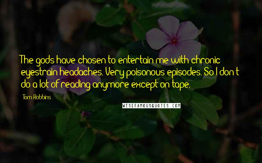Tom Robbins Quotes: The gods have chosen to entertain me with chronic eyestrain headaches. Very poisonous episodes. So I don't do a lot of reading anymore except on tape.