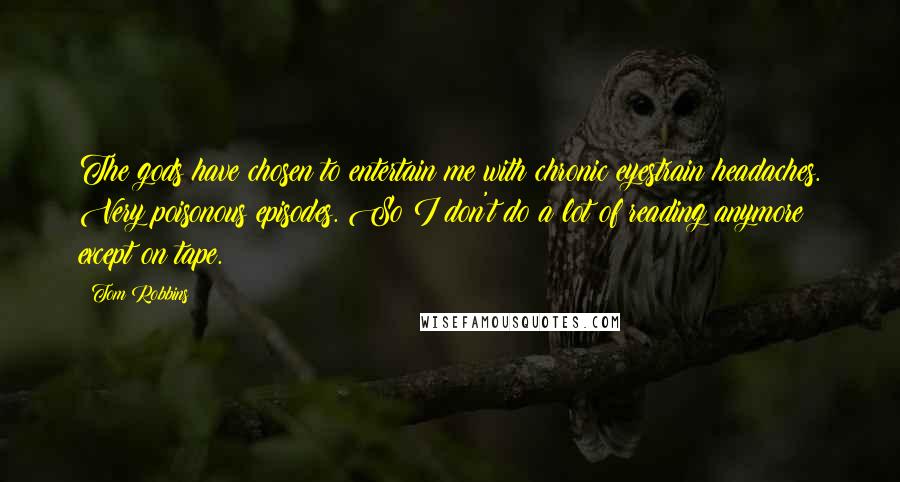 Tom Robbins Quotes: The gods have chosen to entertain me with chronic eyestrain headaches. Very poisonous episodes. So I don't do a lot of reading anymore except on tape.