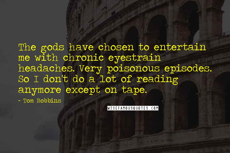 Tom Robbins Quotes: The gods have chosen to entertain me with chronic eyestrain headaches. Very poisonous episodes. So I don't do a lot of reading anymore except on tape.