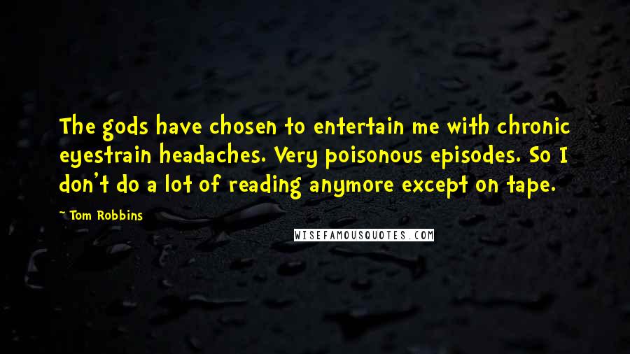 Tom Robbins Quotes: The gods have chosen to entertain me with chronic eyestrain headaches. Very poisonous episodes. So I don't do a lot of reading anymore except on tape.