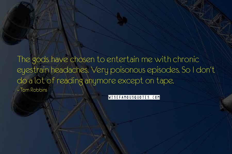 Tom Robbins Quotes: The gods have chosen to entertain me with chronic eyestrain headaches. Very poisonous episodes. So I don't do a lot of reading anymore except on tape.
