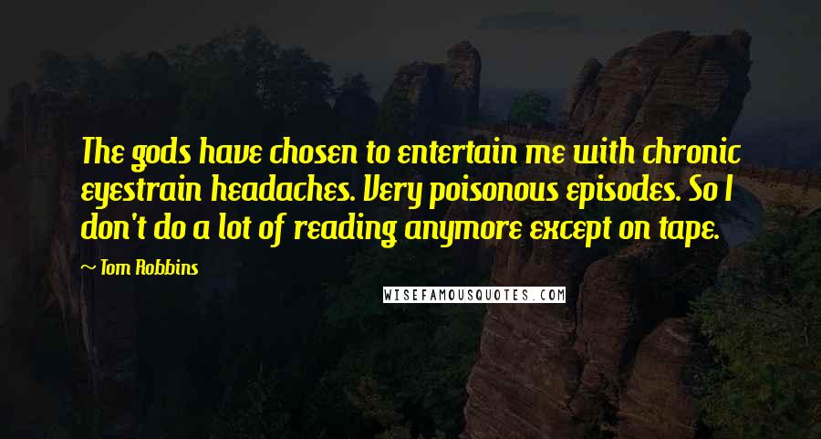 Tom Robbins Quotes: The gods have chosen to entertain me with chronic eyestrain headaches. Very poisonous episodes. So I don't do a lot of reading anymore except on tape.
