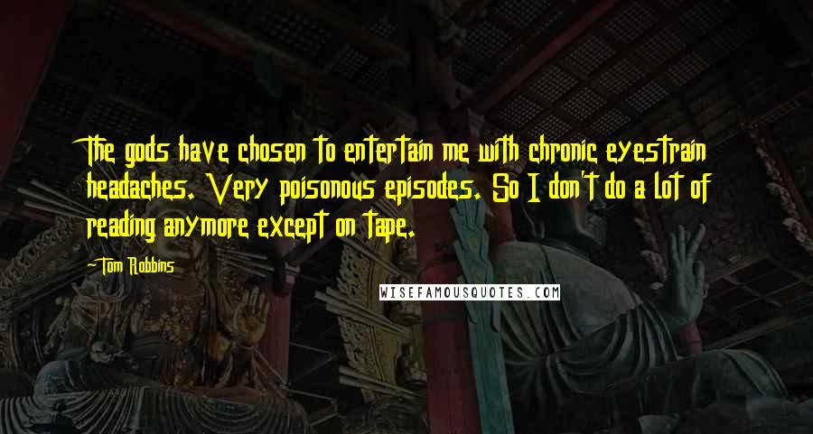 Tom Robbins Quotes: The gods have chosen to entertain me with chronic eyestrain headaches. Very poisonous episodes. So I don't do a lot of reading anymore except on tape.