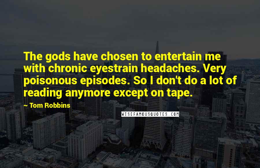 Tom Robbins Quotes: The gods have chosen to entertain me with chronic eyestrain headaches. Very poisonous episodes. So I don't do a lot of reading anymore except on tape.