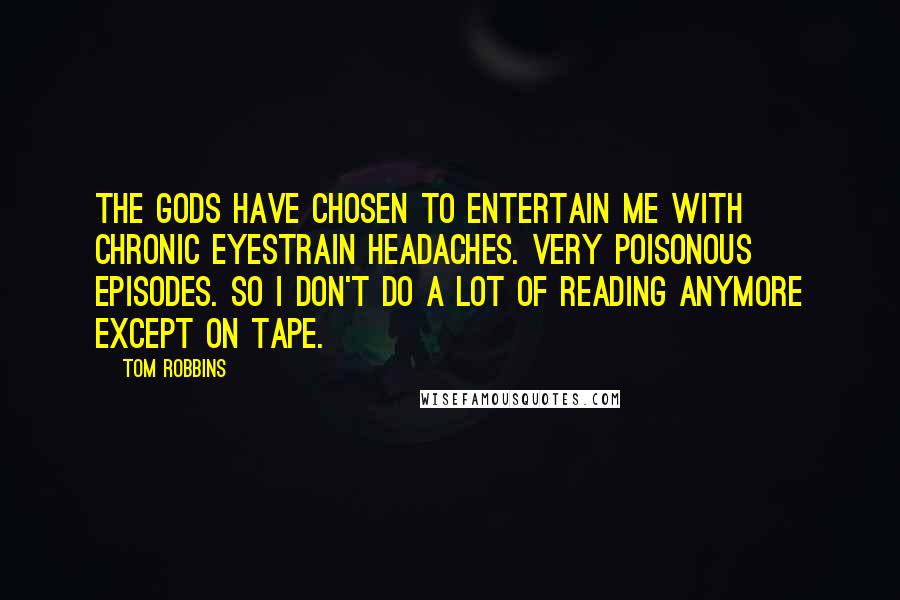 Tom Robbins Quotes: The gods have chosen to entertain me with chronic eyestrain headaches. Very poisonous episodes. So I don't do a lot of reading anymore except on tape.