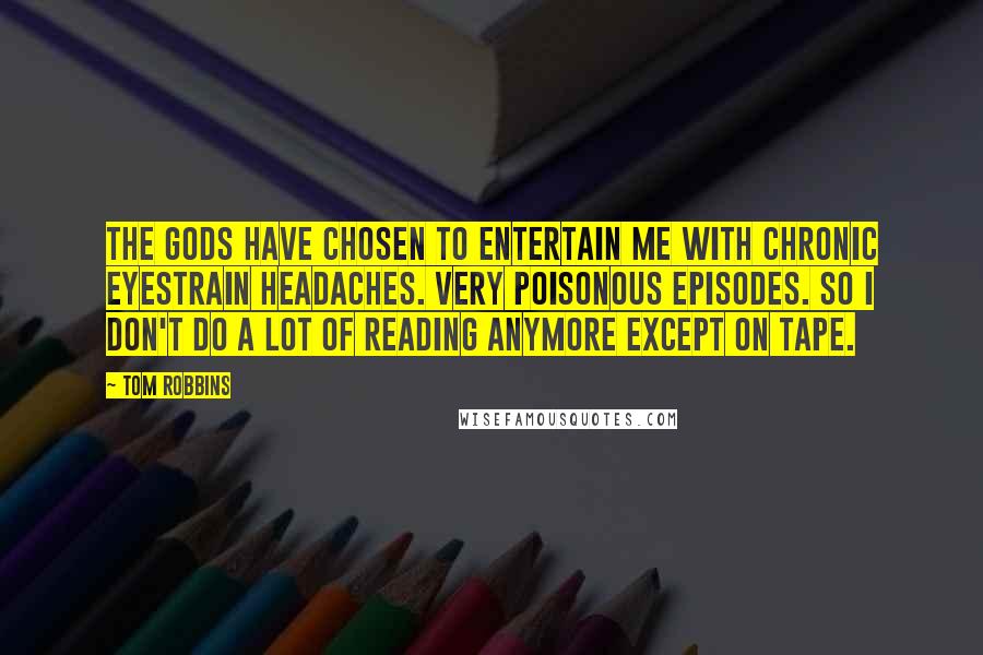 Tom Robbins Quotes: The gods have chosen to entertain me with chronic eyestrain headaches. Very poisonous episodes. So I don't do a lot of reading anymore except on tape.