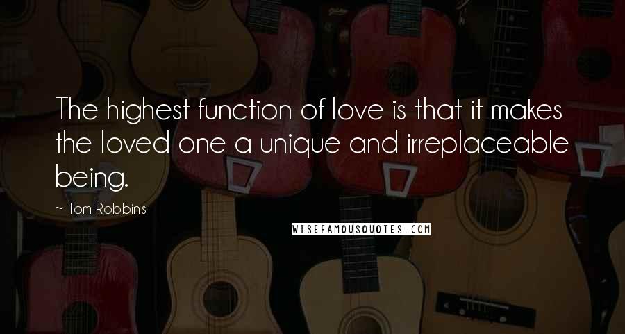 Tom Robbins Quotes: The highest function of love is that it makes the loved one a unique and irreplaceable being.