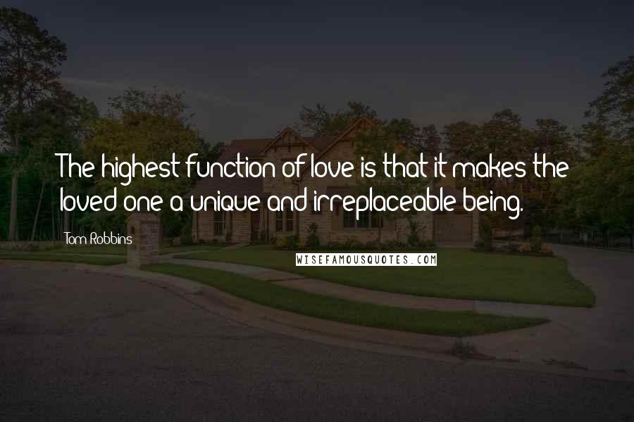 Tom Robbins Quotes: The highest function of love is that it makes the loved one a unique and irreplaceable being.