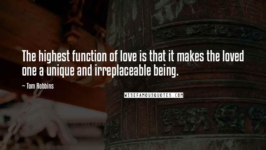 Tom Robbins Quotes: The highest function of love is that it makes the loved one a unique and irreplaceable being.