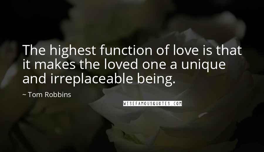 Tom Robbins Quotes: The highest function of love is that it makes the loved one a unique and irreplaceable being.