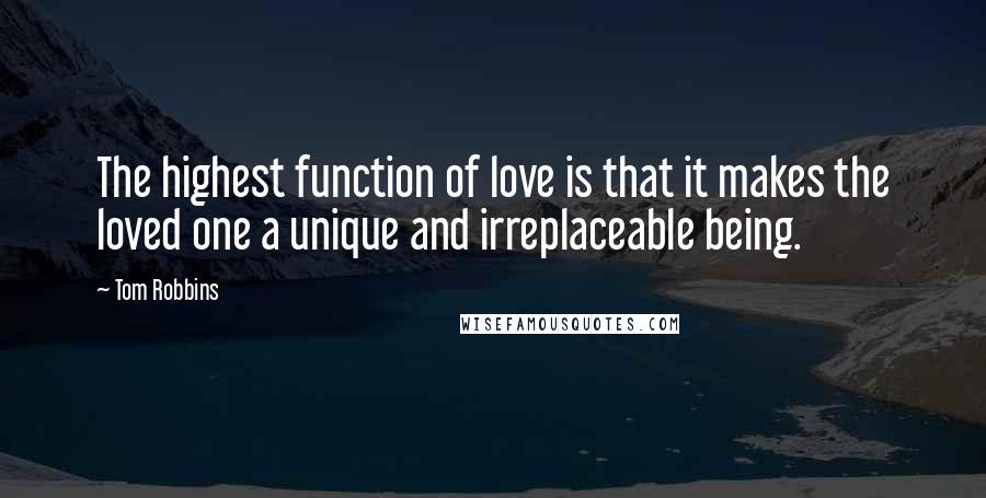 Tom Robbins Quotes: The highest function of love is that it makes the loved one a unique and irreplaceable being.