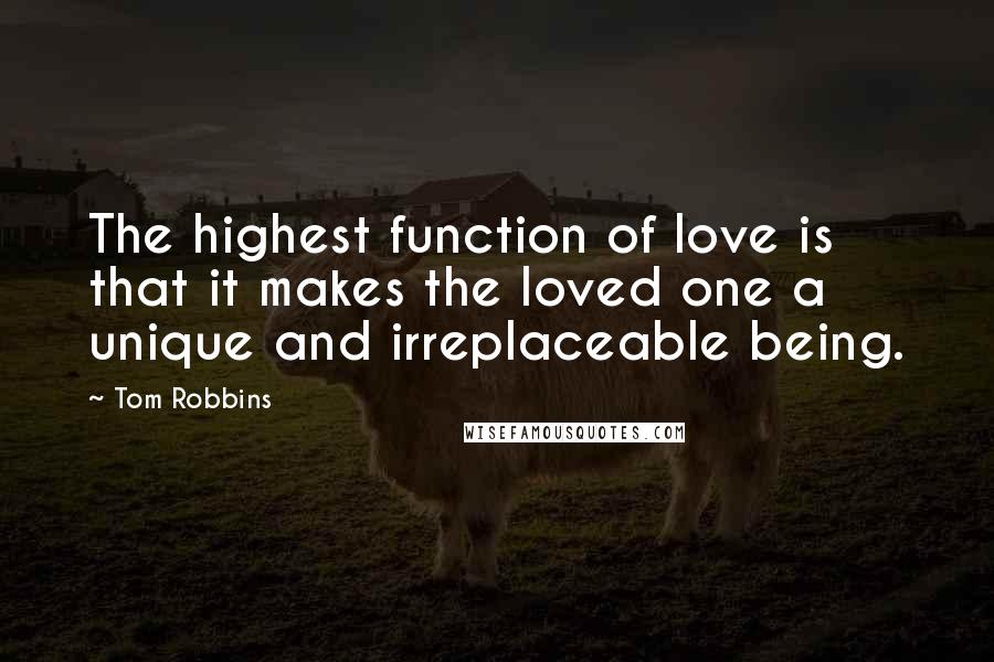 Tom Robbins Quotes: The highest function of love is that it makes the loved one a unique and irreplaceable being.