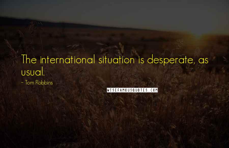 Tom Robbins Quotes: The international situation is desperate, as usual.