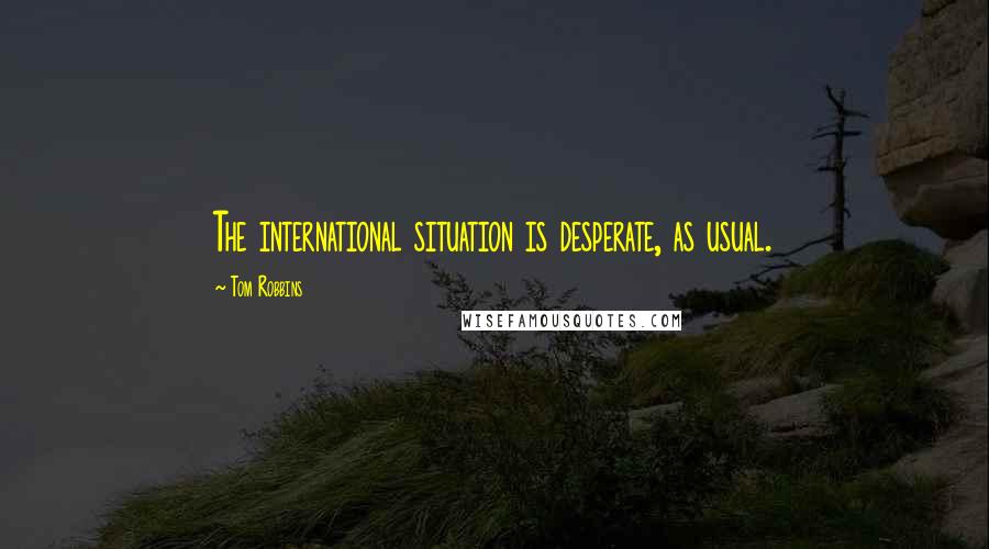 Tom Robbins Quotes: The international situation is desperate, as usual.