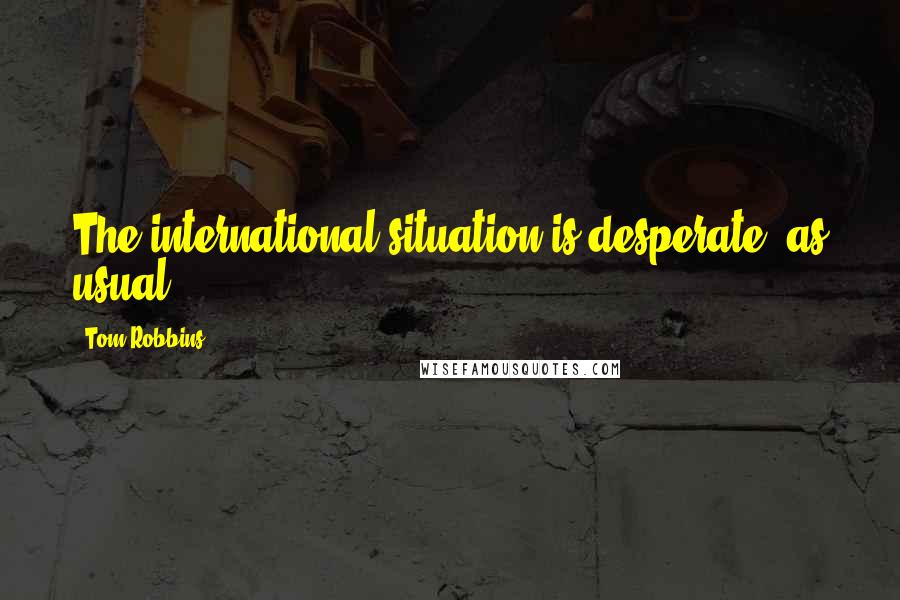 Tom Robbins Quotes: The international situation is desperate, as usual.