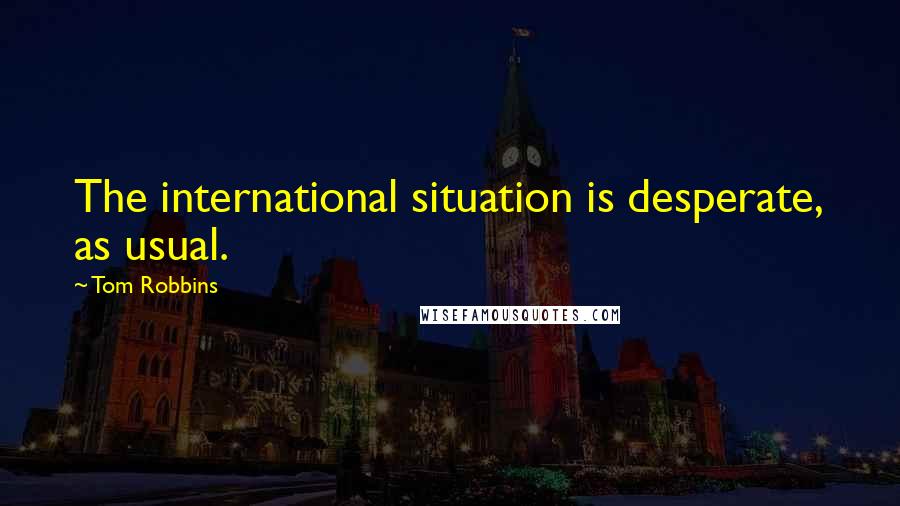 Tom Robbins Quotes: The international situation is desperate, as usual.