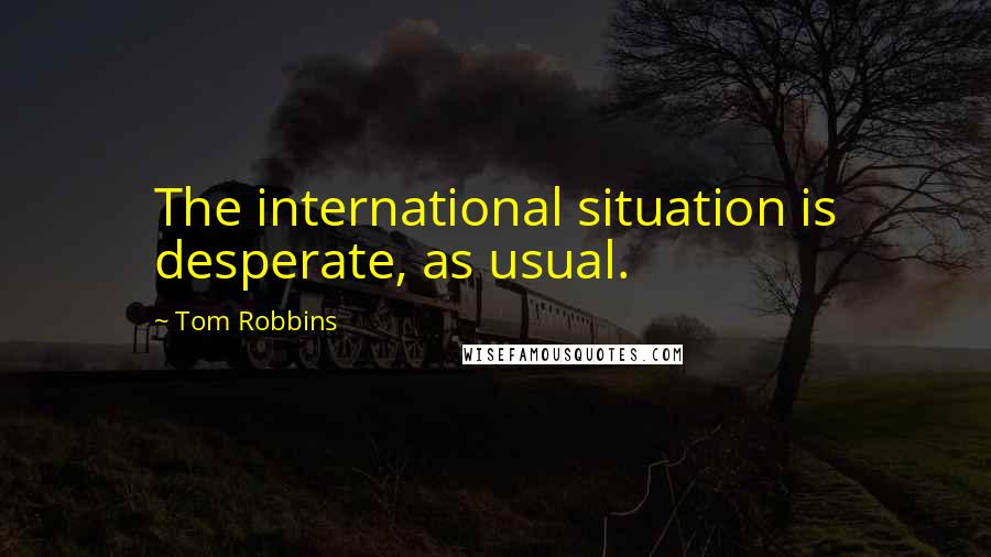 Tom Robbins Quotes: The international situation is desperate, as usual.