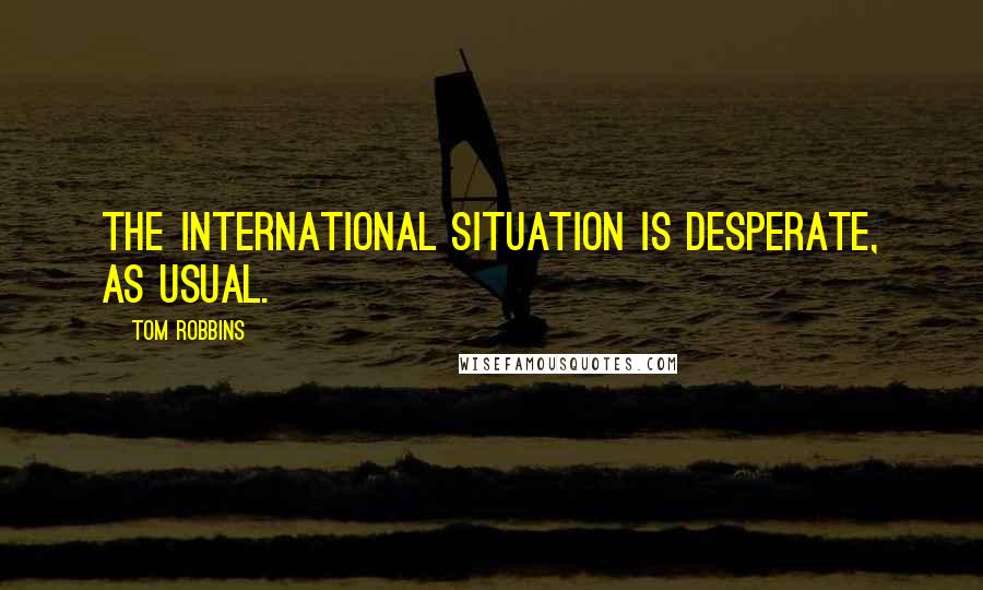 Tom Robbins Quotes: The international situation is desperate, as usual.