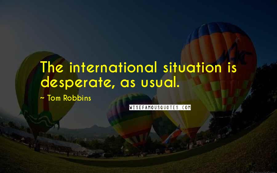 Tom Robbins Quotes: The international situation is desperate, as usual.