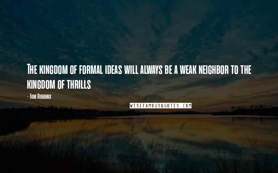 Tom Robbins Quotes: The kingdom of formal ideas will always be a weak neighbor to the kingdom of thrills