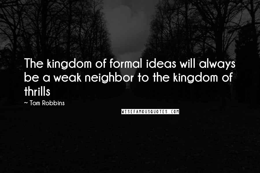 Tom Robbins Quotes: The kingdom of formal ideas will always be a weak neighbor to the kingdom of thrills