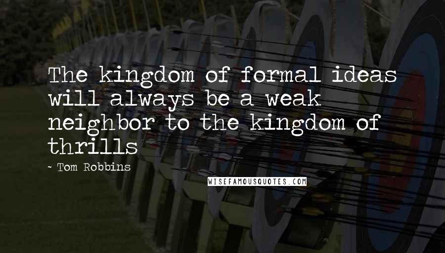 Tom Robbins Quotes: The kingdom of formal ideas will always be a weak neighbor to the kingdom of thrills