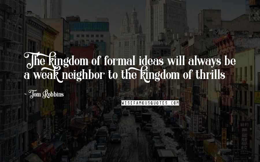 Tom Robbins Quotes: The kingdom of formal ideas will always be a weak neighbor to the kingdom of thrills